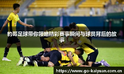 豹哥足球带你领略精彩赛事瞬间与球员背后的故事